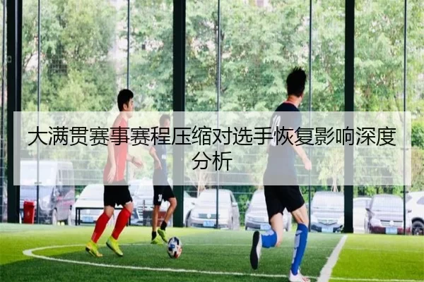 大满贯赛事赛程压缩对选手恢复影响深度分析