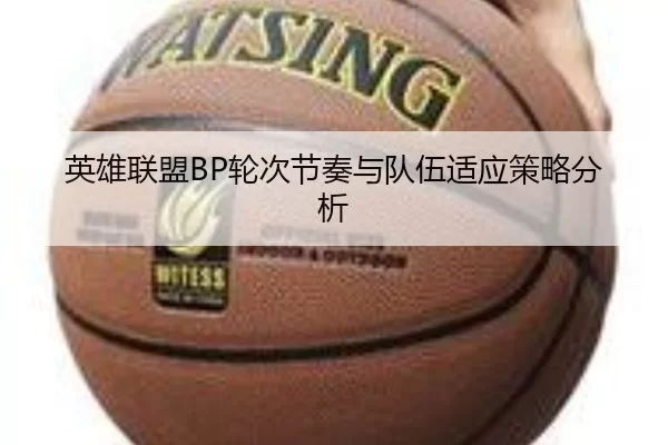 英雄联盟BP轮次节奏与队伍适应策略分析