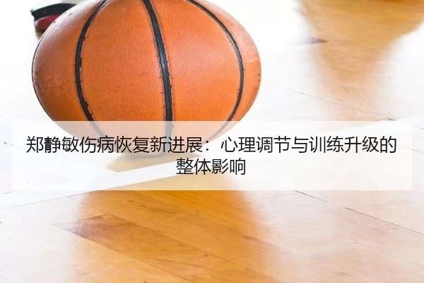 郑静敏伤病恢复新进展：心理调节与训练升级的整体影响